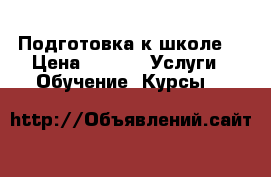 Подготовка к школе  › Цена ­ 400 -  Услуги » Обучение. Курсы   